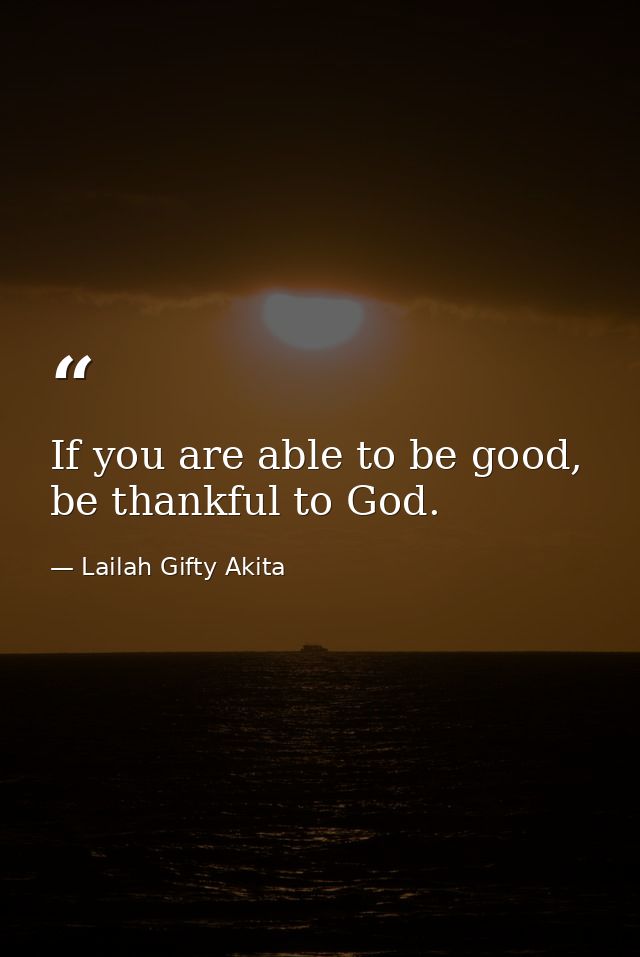 If you are able to be good, be thankful to God. — Lailah Gifty Akita