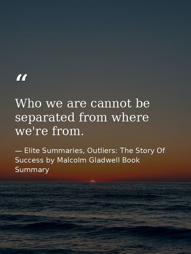 Who we are cannot be separated from where we're from. — Elite Summaries, Outliers: The Story Of Success by Malcolm Gladwell Book Summary