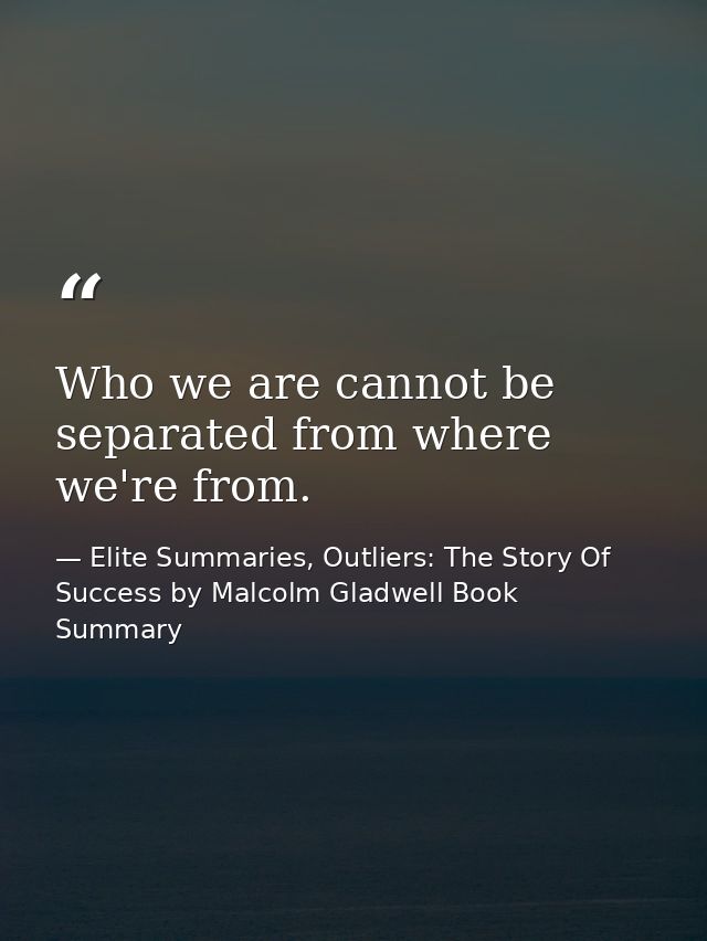 Who we are cannot be separated from where we're from. — Elite Summaries, Outliers: The Story Of Success by Malcolm Gladwell Book Summary
