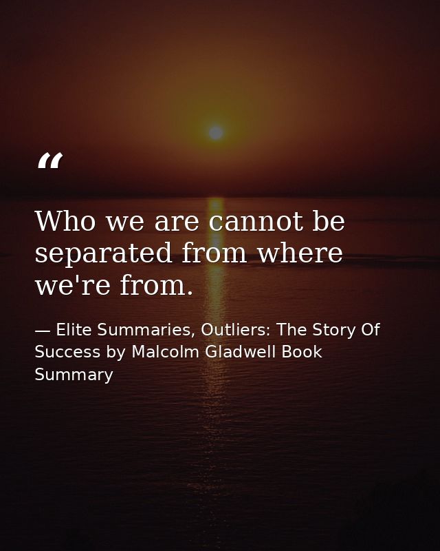 Who we are cannot be separated from where we're from. — Elite Summaries, Outliers: The Story Of Success by Malcolm Gladwell Book Summary