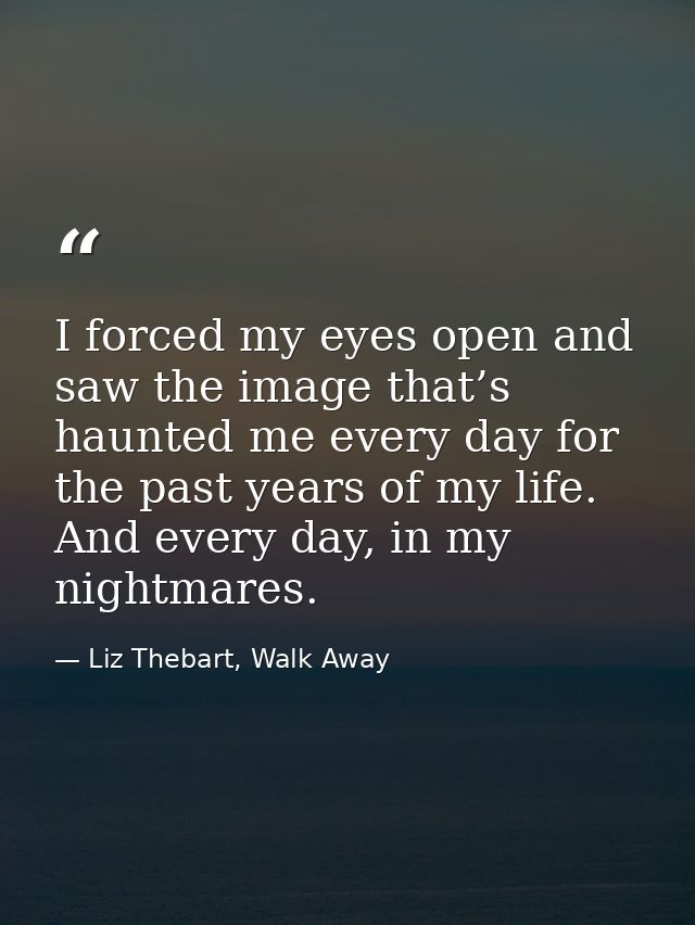 I forced my eyes open and saw the image that’s haunted me every day for the past years of my life. And every day, in my  — Liz Thebart, Walk Away