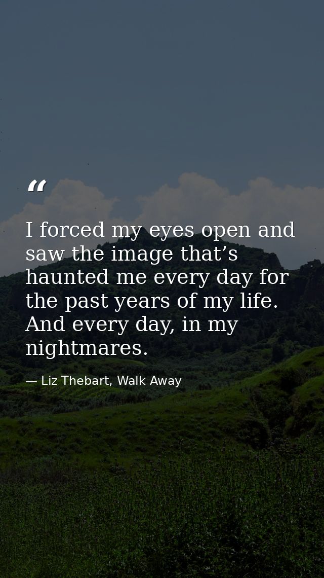 I forced my eyes open and saw the image that’s haunted me every day for the past years of my life. And every day, in my  — Liz Thebart, Walk Away