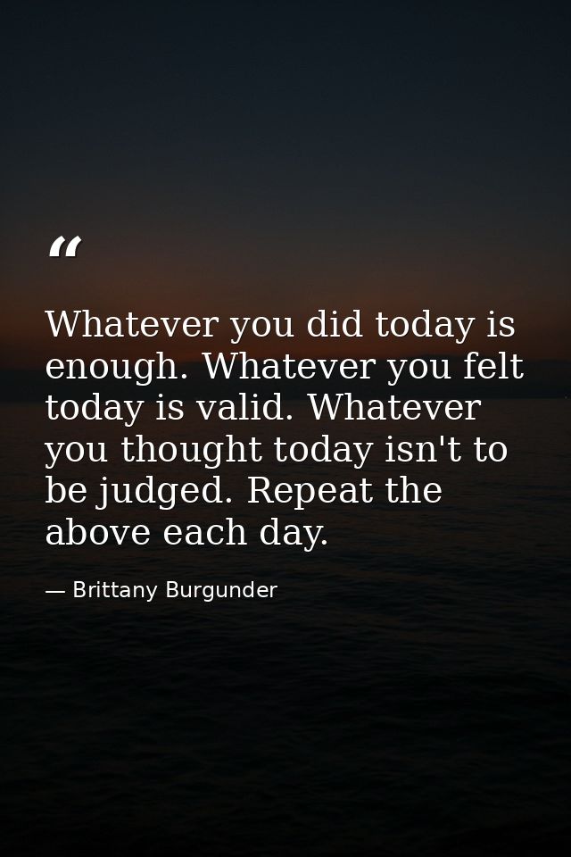 Whatever you did today is enough. Whatever you felt today is valid. Whatever you thought today isn't to be judged. Repea — Brittany Burgunder