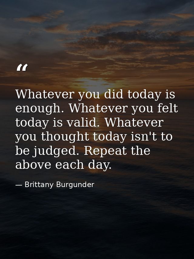 Whatever you did today is enough. Whatever you felt today is valid. Whatever you thought today isn't to be judged. Repea — Brittany Burgunder