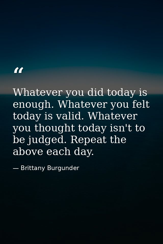 Whatever you did today is enough. Whatever you felt today is valid. Whatever you thought today isn't to be judged. Repea — Brittany Burgunder