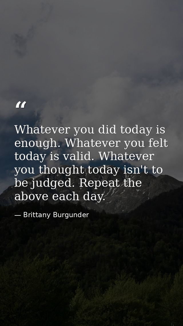 Whatever you did today is enough. Whatever you felt today is valid. Whatever you thought today isn't to be judged. Repea — Brittany Burgunder