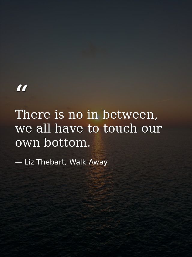 There is no in between, we all have to touch our own bottom. — Liz Thebart, Walk Away