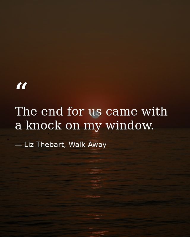 The end for us came with a knock on my window. — Liz Thebart, Walk Away