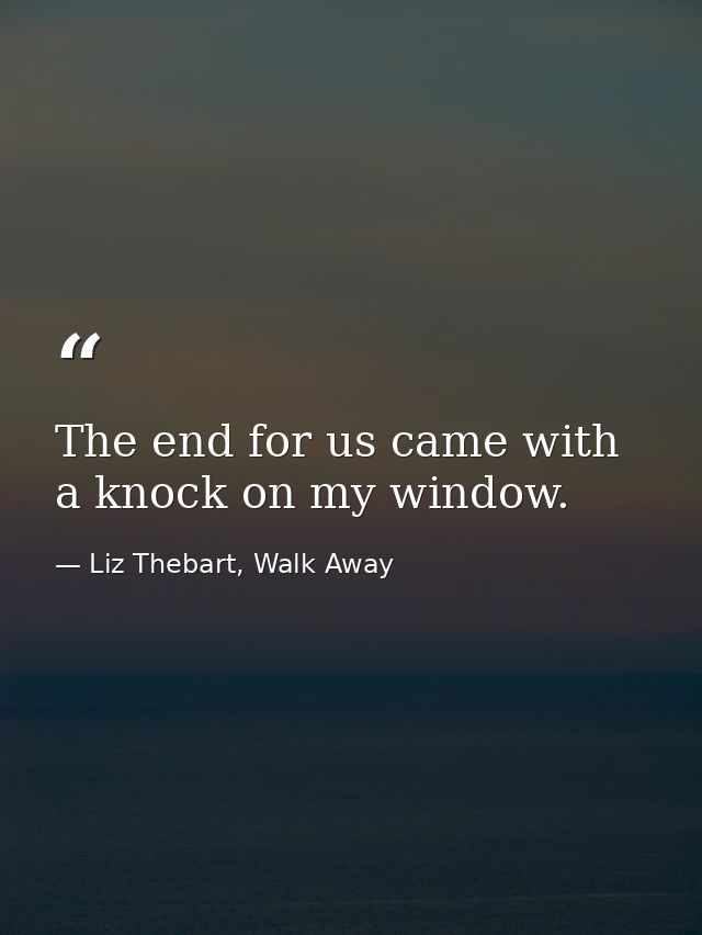 The end for us came with a knock on my window. — Liz Thebart, Walk Away