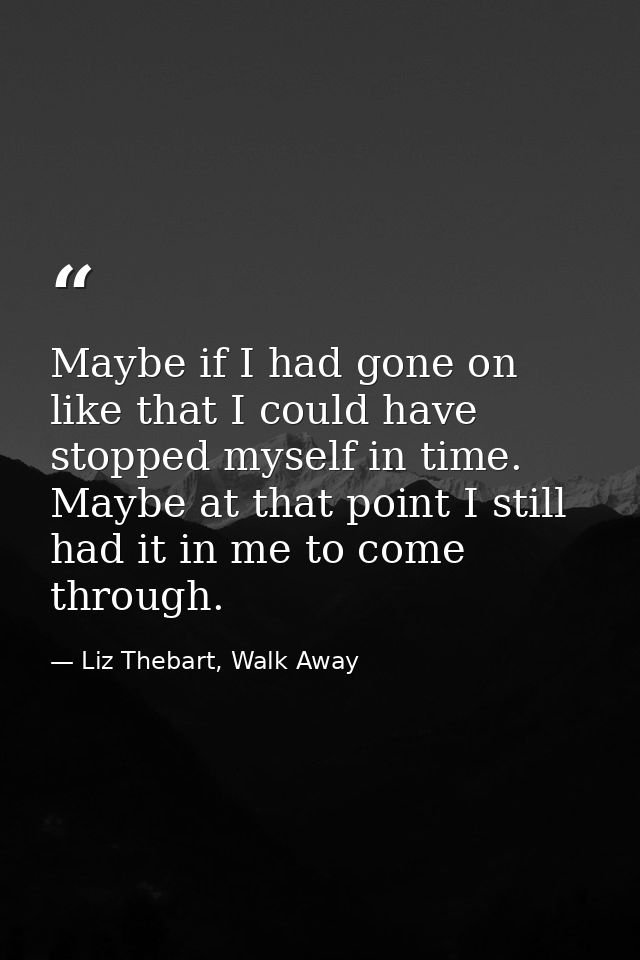 Maybe if I had gone on like that I could have stopped myself in time. Maybe at that point I still had it in me to come t — Liz Thebart, Walk Away