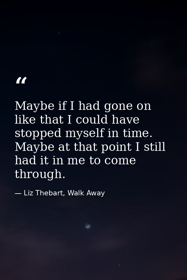 Maybe if I had gone on like that I could have stopped myself in time. Maybe at that point I still had it in me to come t — Liz Thebart, Walk Away