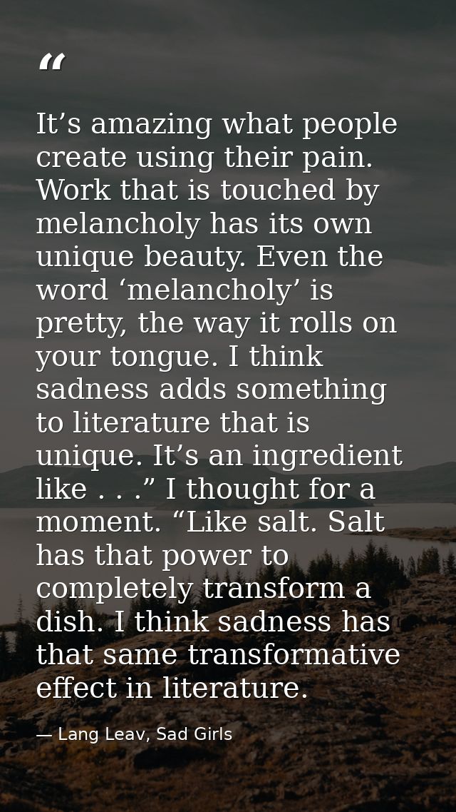 It’s amazing what people create using their pain. Work that is touched by melancholy has its own unique beauty. Even the — Lang Leav, Sad Girls