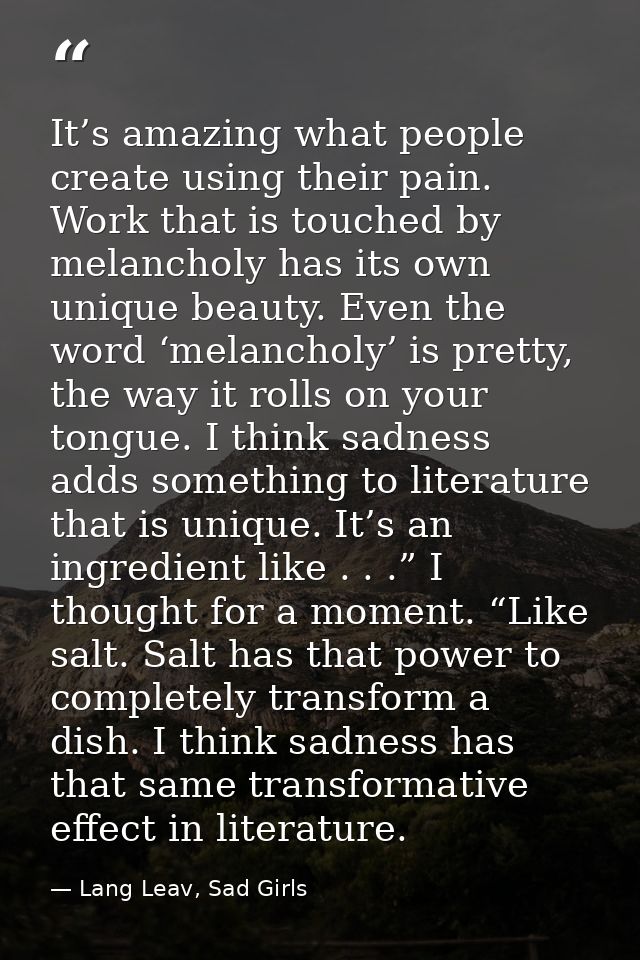 It’s amazing what people create using their pain. Work that is touched by melancholy has its own unique beauty. Even the — Lang Leav, Sad Girls