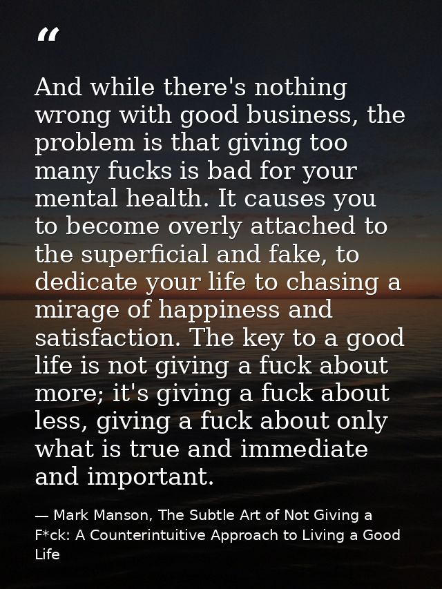 And while there's nothing wrong with good business, the problem is that giving too many fucks is bad for your mental hea — Mark Manson, The Subtle Art of Not Giving a F*ck: A Counterintuitive Approach to Living a Good Life