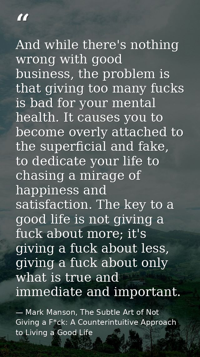 And while there's nothing wrong with good business, the problem is that giving too many fucks is bad for your mental hea — Mark Manson, The Subtle Art of Not Giving a F*ck: A Counterintuitive Approach to Living a Good Life