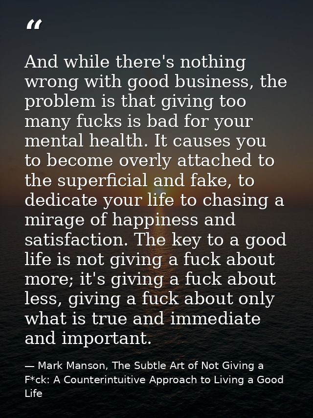 And while there's nothing wrong with good business, the problem is that giving too many fucks is bad for your mental hea — Mark Manson, The Subtle Art of Not Giving a F*ck: A Counterintuitive Approach to Living a Good Life