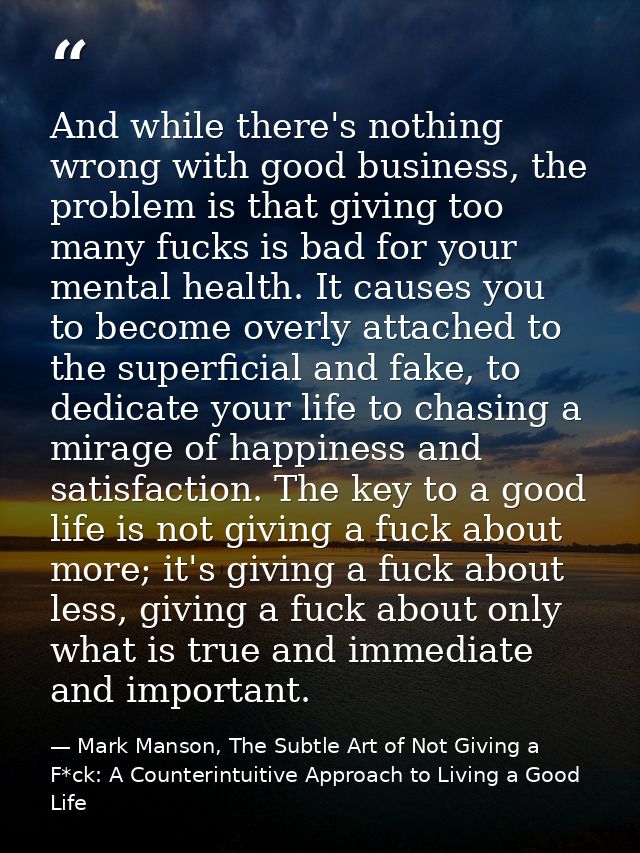 And while there's nothing wrong with good business, the problem is that giving too many fucks is bad for your mental hea — Mark Manson, The Subtle Art of Not Giving a F*ck: A Counterintuitive Approach to Living a Good Life