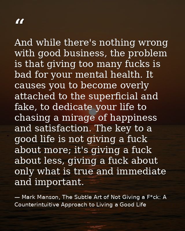 And while there's nothing wrong with good business, the problem is that giving too many fucks is bad for your mental hea — Mark Manson, The Subtle Art of Not Giving a F*ck: A Counterintuitive Approach to Living a Good Life