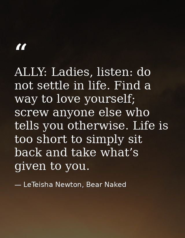 ALLY: Ladies, listen: do not settle in life. Find a way to love yourself; screw anyone else who tells you otherwise. Lif — LeTeisha Newton, Bear Naked
