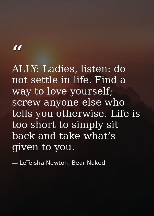 ALLY: Ladies, listen: do not settle in life. Find a way to love yourself; screw anyone else who tells you otherwise. Lif — LeTeisha Newton, Bear Naked