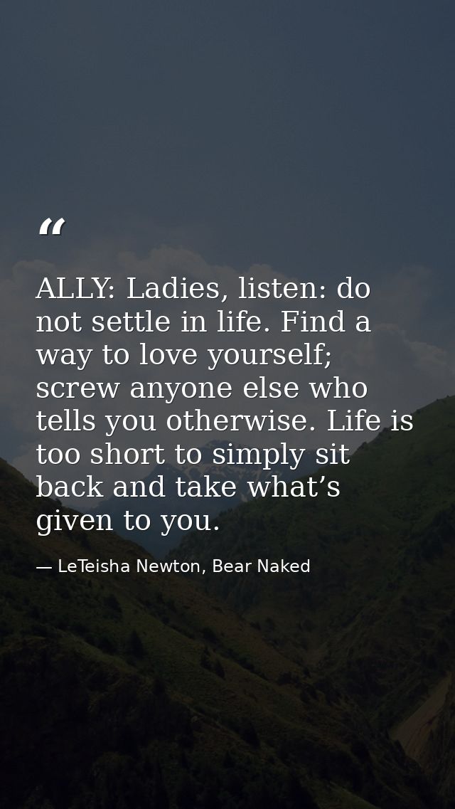 ALLY: Ladies, listen: do not settle in life. Find a way to love yourself; screw anyone else who tells you otherwise. Lif — LeTeisha Newton, Bear Naked