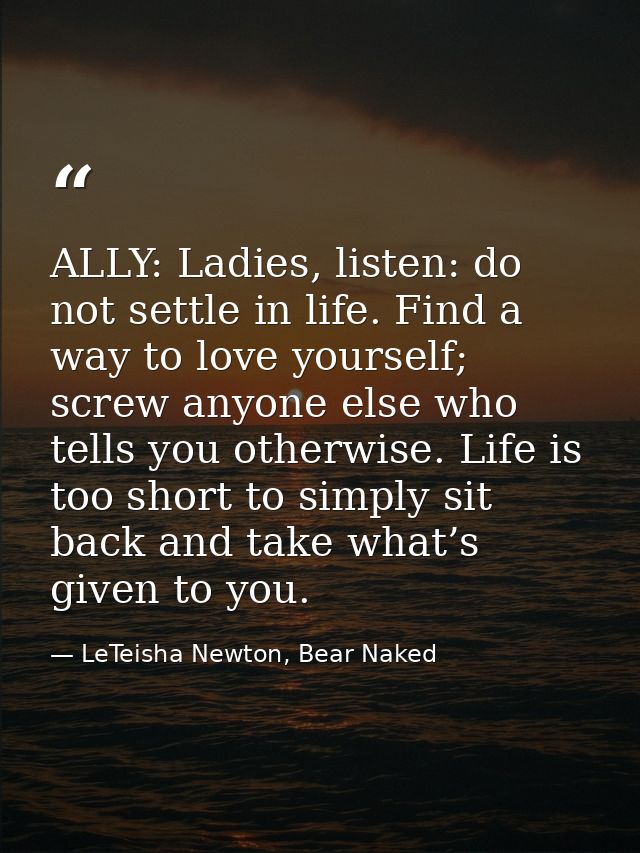 ALLY: Ladies, listen: do not settle in life. Find a way to love yourself; screw anyone else who tells you otherwise. Lif — LeTeisha Newton, Bear Naked