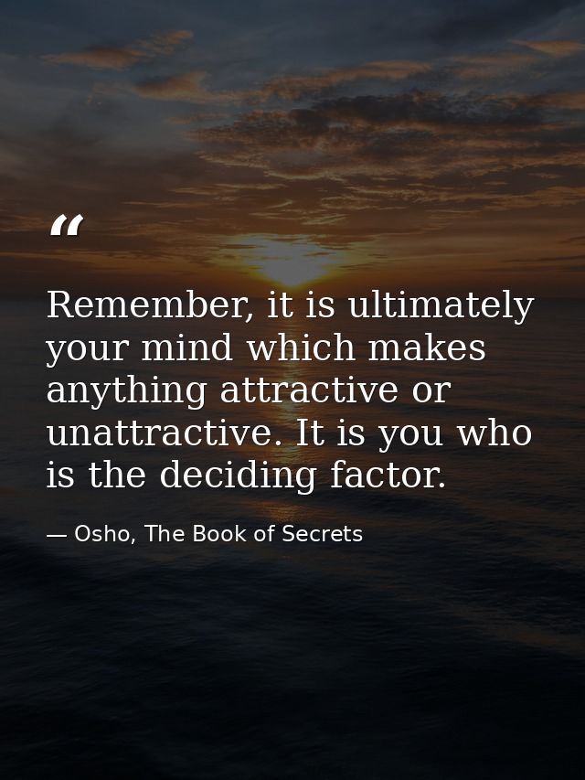 Remember, it is ultimately your mind which makes anything attractive or unattractive. It is you who is the deciding fact — Osho, The Book of Secrets