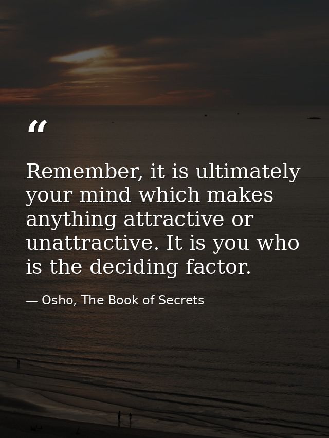Remember, it is ultimately your mind which makes anything attractive or unattractive. It is you who is the deciding fact — Osho, The Book of Secrets