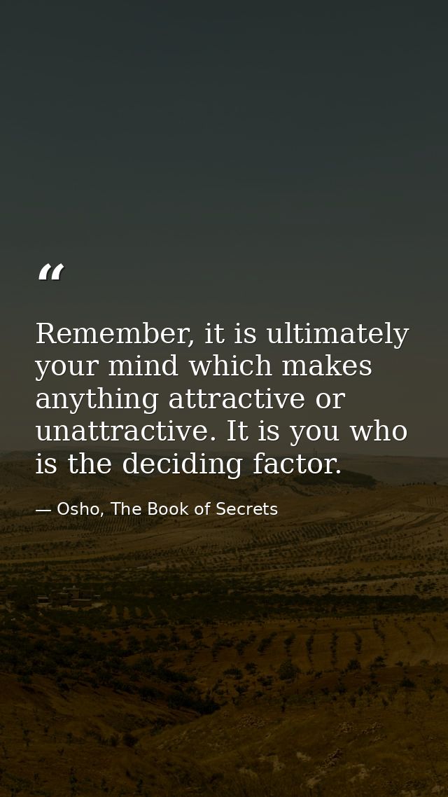 Remember, it is ultimately your mind which makes anything attractive or unattractive. It is you who is the deciding fact — Osho, The Book of Secrets