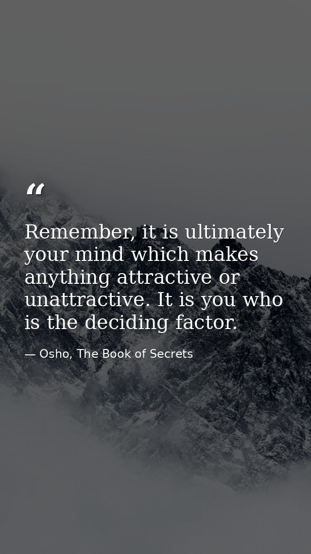 Remember, it is ultimately your mind which makes anything attractive or unattractive. It is you who is the deciding fact — Osho, The Book of Secrets