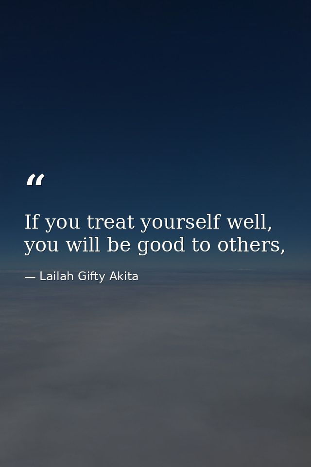 If you treat yourself well, you will be good to others, — Lailah Gifty Akita