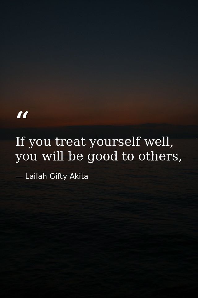 If you treat yourself well, you will be good to others, — Lailah Gifty Akita