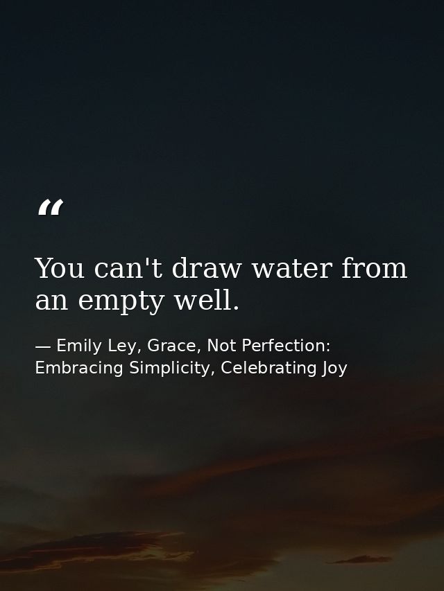 You can't draw water from an empty well. — Emily Ley, Grace, Not Perfection: Embracing Simplicity, Celebrating Joy