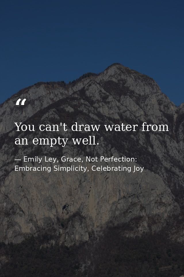 You can't draw water from an empty well. — Emily Ley, Grace, Not Perfection: Embracing Simplicity, Celebrating Joy