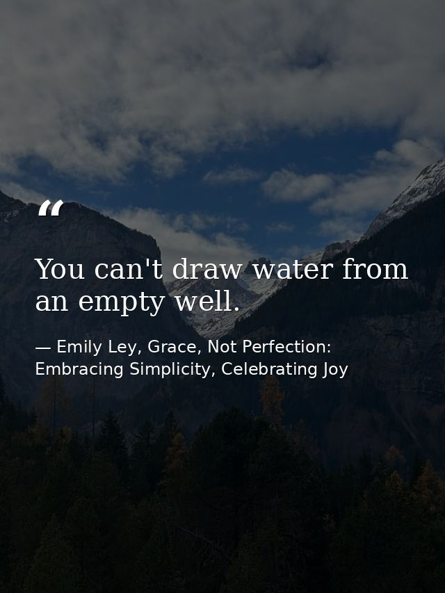 You can't draw water from an empty well. — Emily Ley, Grace, Not Perfection: Embracing Simplicity, Celebrating Joy
