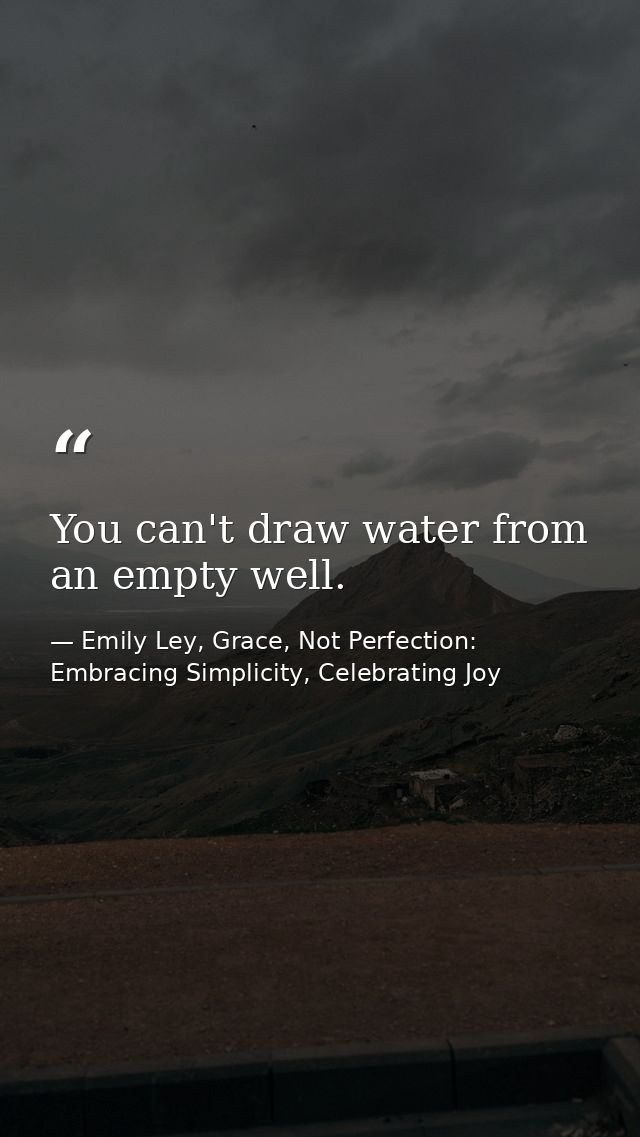 You can't draw water from an empty well. — Emily Ley, Grace, Not Perfection: Embracing Simplicity, Celebrating Joy