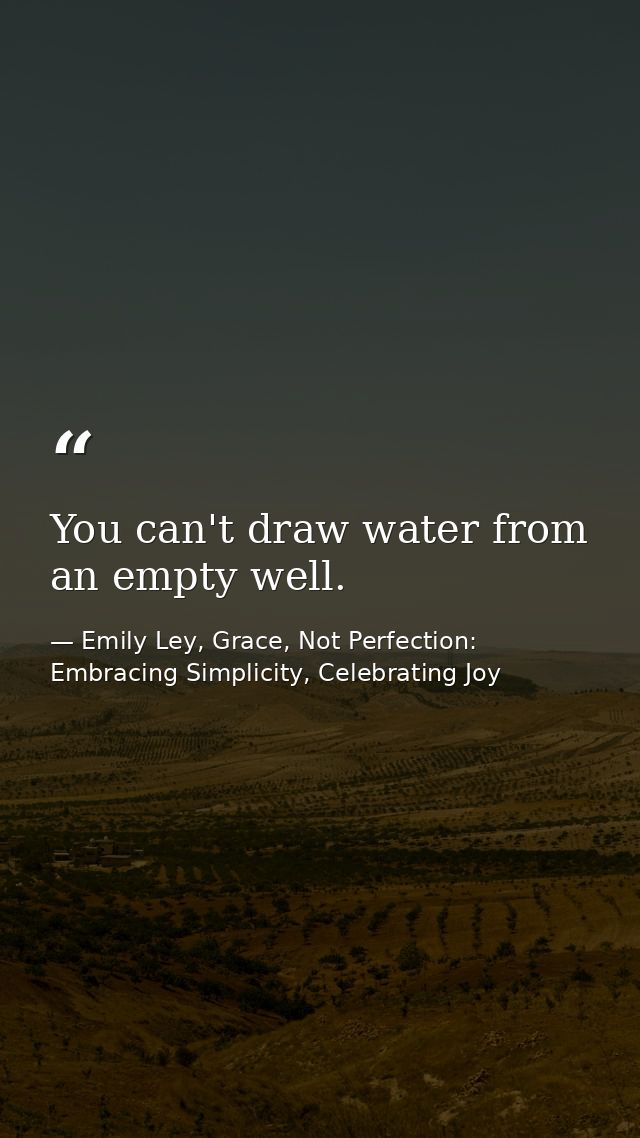 You can't draw water from an empty well. — Emily Ley, Grace, Not Perfection: Embracing Simplicity, Celebrating Joy