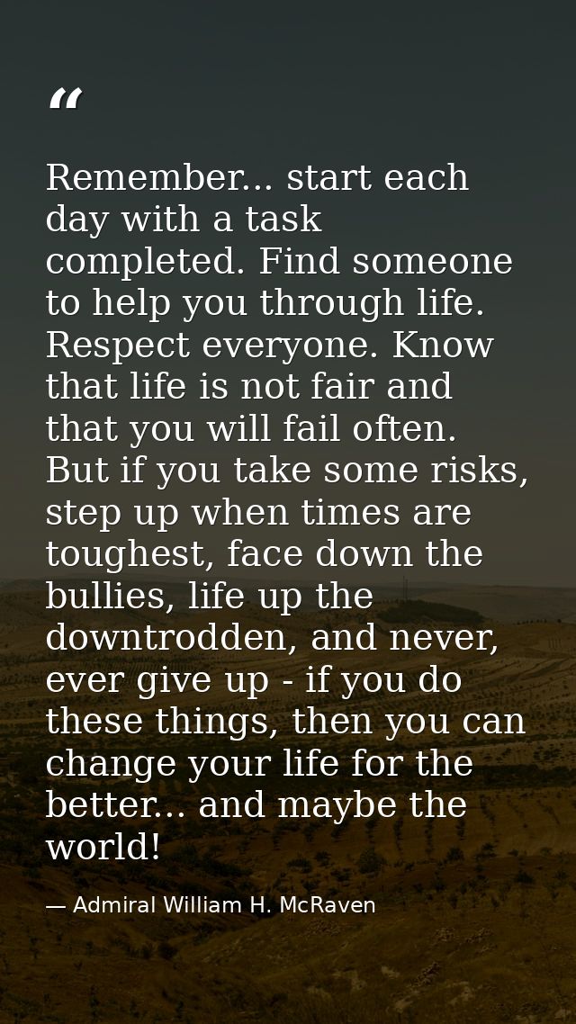 Remember... start each day with a task completed. Find someone to help you through life. Respect everyone. Know that lif — Admiral William H. McRaven
