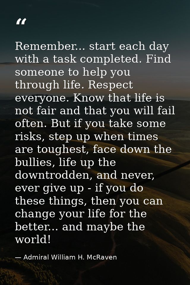 Remember... start each day with a task completed. Find someone to help you through life. Respect everyone. Know that lif — Admiral William H. McRaven