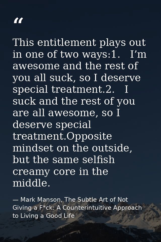 This entitlement plays out in one of two ways:1.   I’m awesome and the rest of you all suck, so I deserve special treatm — Mark Manson, The Subtle Art of Not Giving a F*ck: A Counterintuitive Approach to Living a Good Life