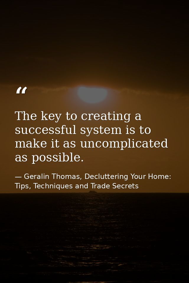 The key to creating a successful system is to make it as uncomplicated as possible. — Geralin Thomas, Decluttering Your Home: Tips, Techniques and Trade Secrets