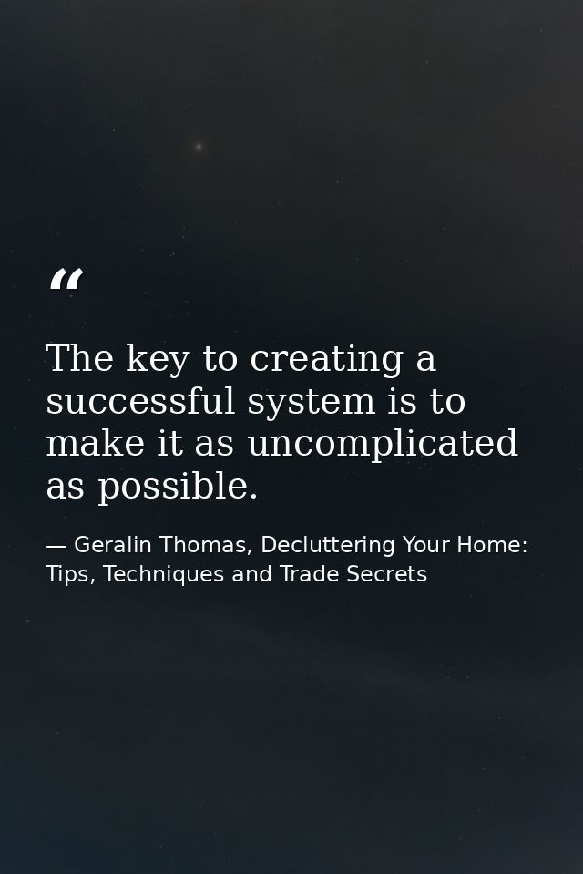The key to creating a successful system is to make it as uncomplicated as possible. — Geralin Thomas, Decluttering Your Home: Tips, Techniques and Trade Secrets
