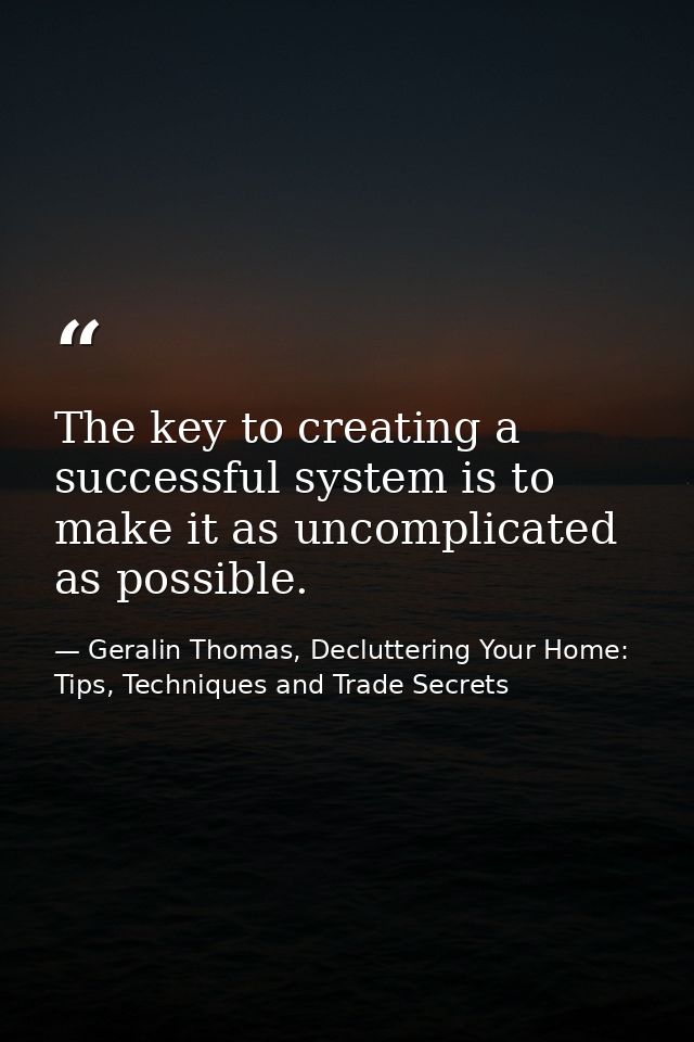 The key to creating a successful system is to make it as uncomplicated as possible. — Geralin Thomas, Decluttering Your Home: Tips, Techniques and Trade Secrets