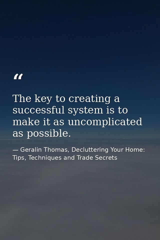 The key to creating a successful system is to make it as uncomplicated as possible. — Geralin Thomas, Decluttering Your Home: Tips, Techniques and Trade Secrets