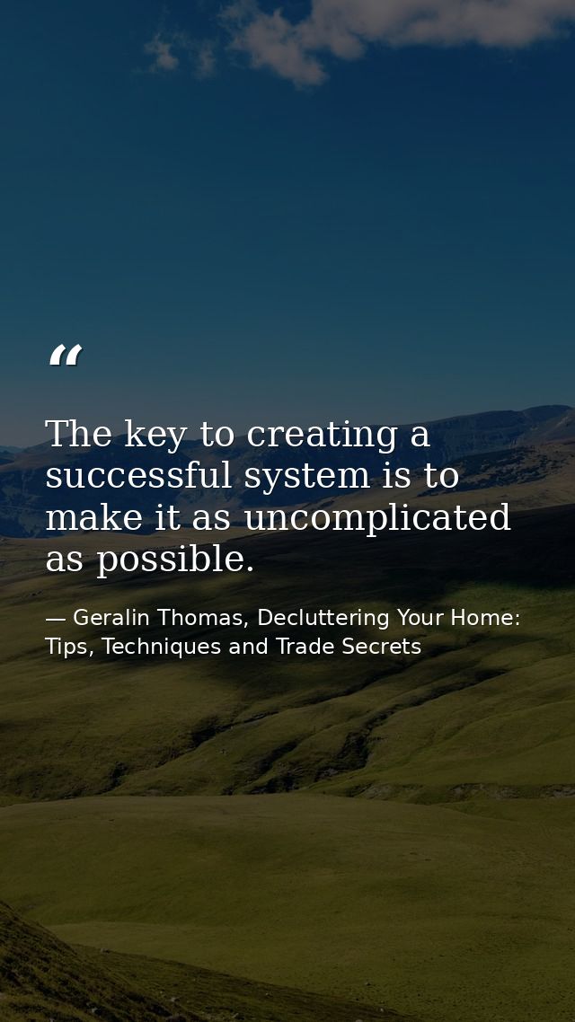 The key to creating a successful system is to make it as uncomplicated as possible. — Geralin Thomas, Decluttering Your Home: Tips, Techniques and Trade Secrets
