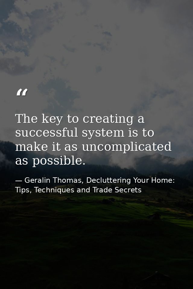 The key to creating a successful system is to make it as uncomplicated as possible. — Geralin Thomas, Decluttering Your Home: Tips, Techniques and Trade Secrets