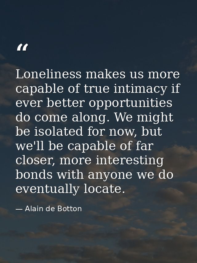 Loneliness makes us more capable of true intimacy if ever better opportunities do come along. We might be isolated for n — Alain de Botton