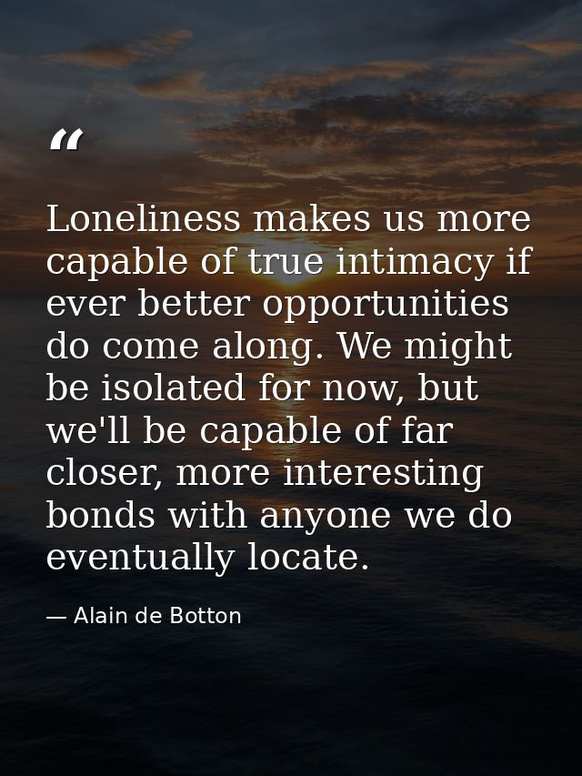 Loneliness makes us more capable of true intimacy if ever better opportunities do come along. We might be isolated for n — Alain de Botton