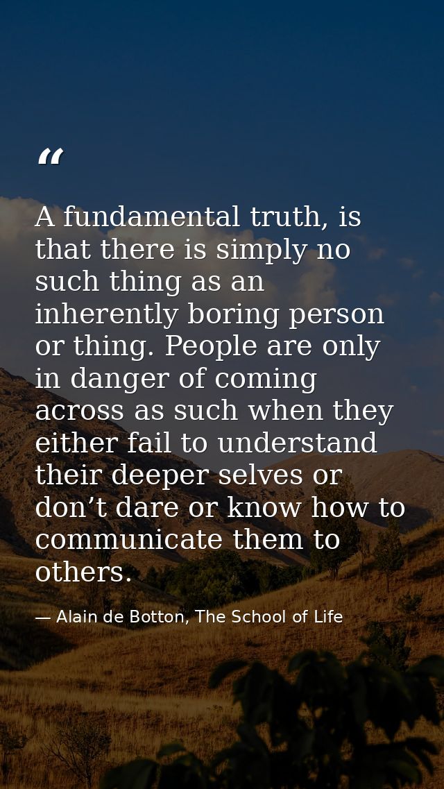 A fundamental truth, is that there is simply no such thing as an inherently boring person or thing. People are only in d — Alain de Botton, The School of Life