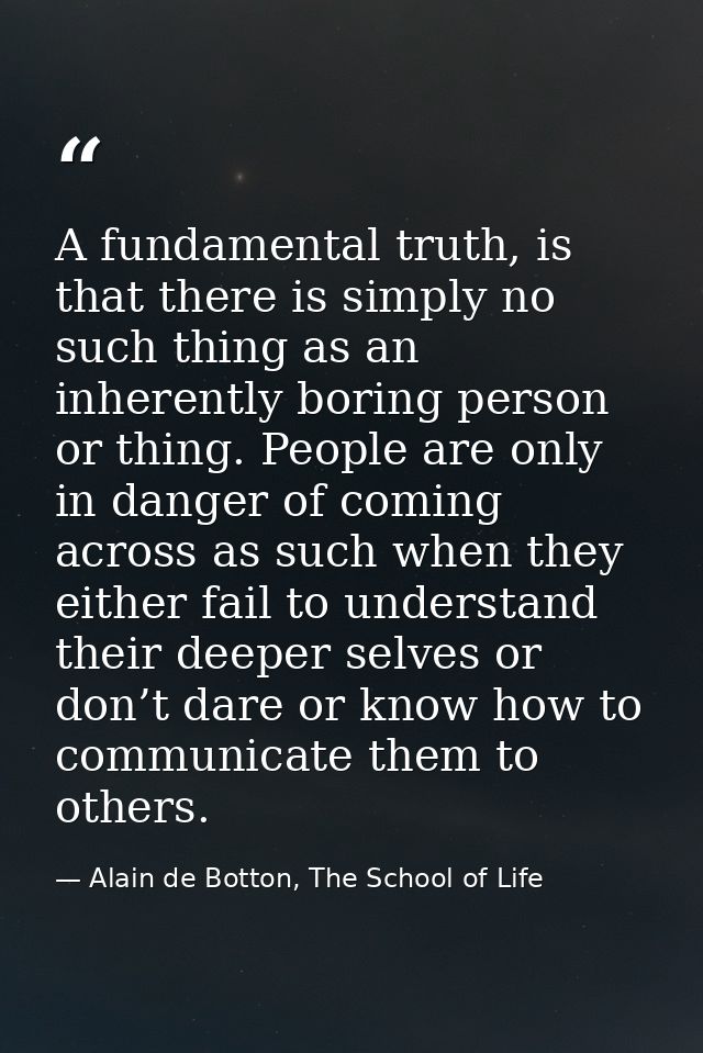 A fundamental truth, is that there is simply no such thing as an inherently boring person or thing. People are only in d — Alain de Botton, The School of Life
